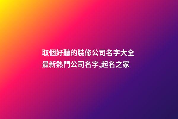 取個好聽的裝修公司名字大全 最新熱門公司名字,起名之家